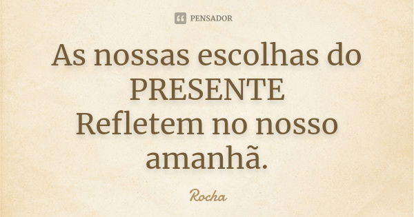 As nossas escolhas do PRESENTE Refletem no nosso amanhã.... Frase de Rocha.