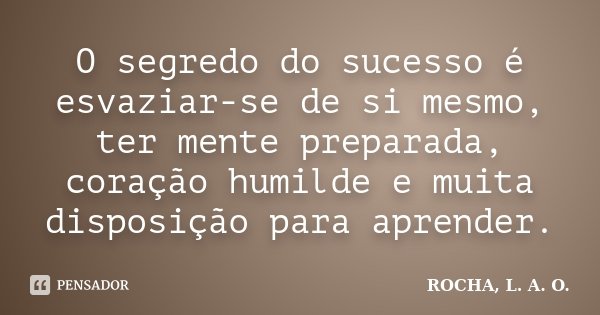 O segredo do sucesso é esvaziar-se de si mesmo, ter mente preparada, coração humilde e muita disposição para aprender.... Frase de ROCHA, L. A. O..