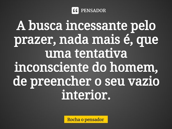 ⁠A busca incessante pelo prazer, nada mais é, que uma tentativa inconsciente do homem, de preencher o seu vazio interior.... Frase de Rocha o pensador.