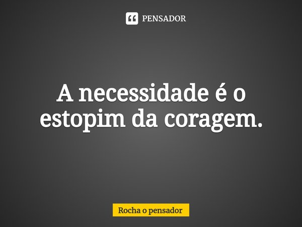 ⁠A necessidade é o estopim da coragem.... Frase de Rocha o pensador.