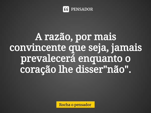 ⁠A razão, por mais convincente que seja, jamais prevalecerá enquanto o coração lhe disser "não".... Frase de Rocha o pensador.
