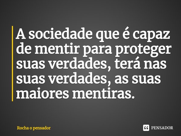 A sociedade que é capaz de mentir para proteger suas verdades, terá nas suas verdades, as ⁠suas maiores mentiras.... Frase de Rocha o pensador.