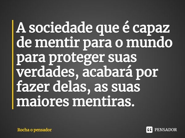 ⁠⁠⁠A sociedade que é capaz de mentir para o mundo para proteger suas verdades, acabará por fazer delas, as ⁠suas maiores mentiras.... Frase de Rocha o pensador.