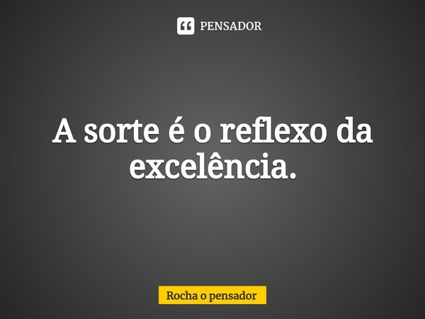 ⁠A sorte é o reflexo da excelência.... Frase de Rocha o pensador.