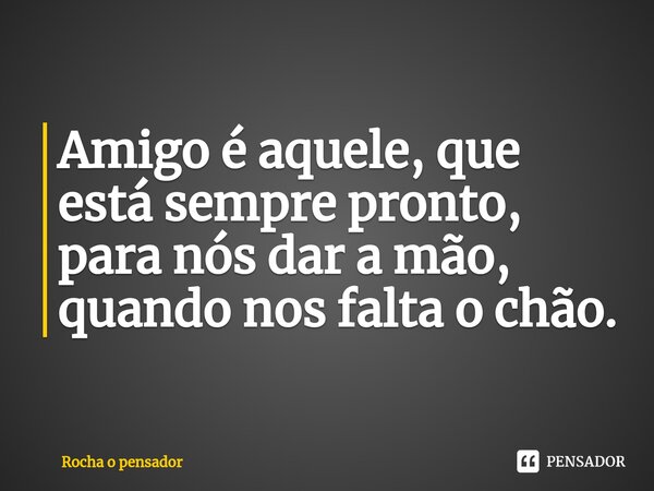 ⁠Amigo é aquele, que está sempre pronto, para nós dar a mão, quando nos falta o chão.... Frase de Rocha o pensador.
