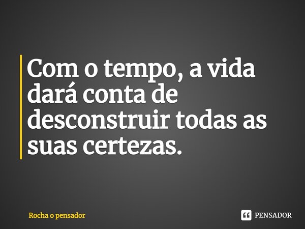 ⁠Com o tempo, a vida dará conta de desconstruir todas as suas certezas.... Frase de Rocha o pensador.