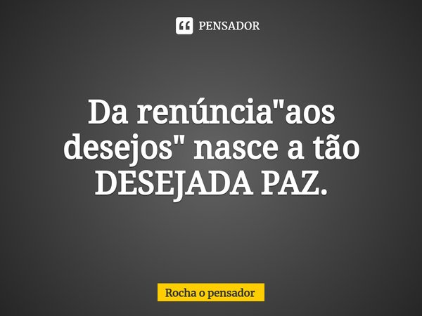 ⁠Da renúncia "aos desejos" nasce a tão DESEJADA PAZ.⁠... Frase de Rocha o pensador.