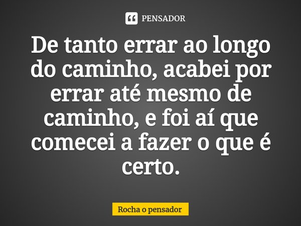 ⁠⁠⁠De tanto errar ao longo do caminho, acabei por errar até mesmo de caminho, e foi aí que comecei a fazer o que é certo.... Frase de Rocha o pensador.