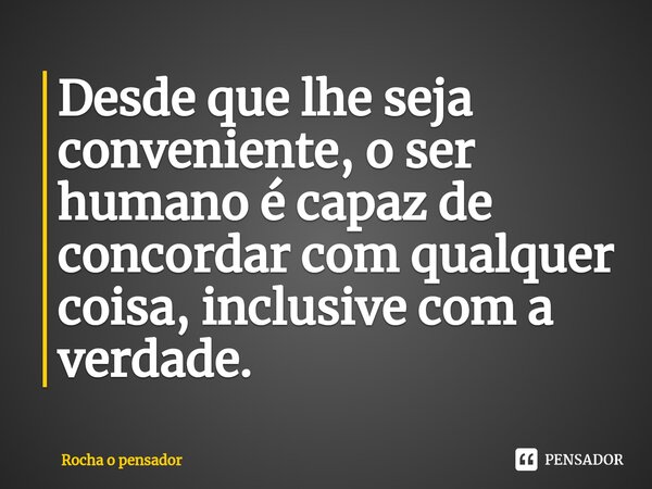 ⁠⁠Desde que lhe seja conveniente, o ser humano é capaz de concordar com qualquer coisa, inclusive com a verdade.⁠... Frase de Rocha o pensador.
