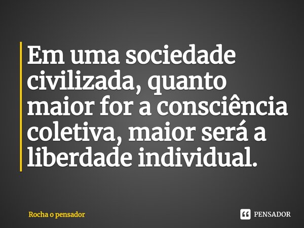 ⁠Em uma sociedade civilizada, quanto maior for a consciência coletiva, maior será a liberdade individual.... Frase de Rocha o pensador.