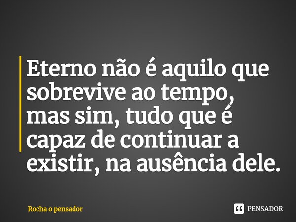 ⁠Eterno não é aquilo que sobrevive ao tempo, mas sim, tudo que é capaz de continuar a existir, na ausência dele.... Frase de Rocha o pensador.