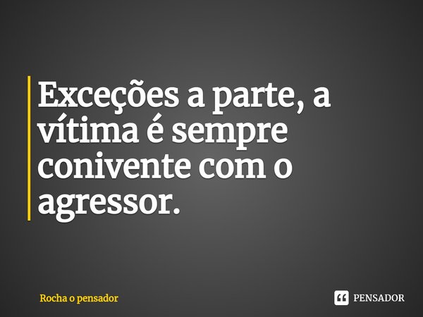 ⁠Exceções a parte, a vítima é sempre conivente com o agressor. ⁠... Frase de Rocha o pensador.
