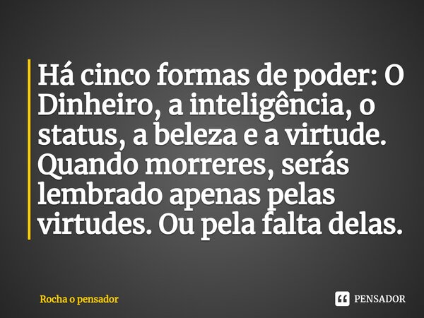 ⁠Há cinco formas de poder: O Dinheiro, a inteligência, o status, a beleza e a virtude. Quando morreres, serás lembrado apenas pelas virtudes. Ou pela falta dela... Frase de Rocha o pensador.