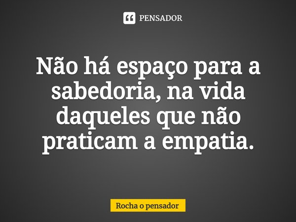 ⁠⁠Não há espaço para a sabedoria, na vida daqueles que não praticam a empatia.... Frase de Rocha o pensador.