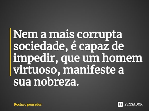 Nem a mais corrupta ⁠sociedade, é capaz de impedir, que um homem virtuoso, manifeste a sua nobreza.... Frase de Rocha o pensador.