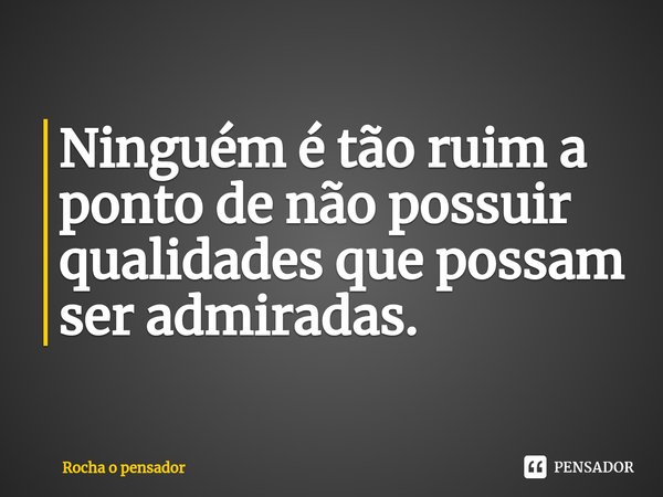 ⁠Ninguém é tão ruim a ponto de não possuir qualidades que possam ser admiradas.... Frase de Rocha o pensador.