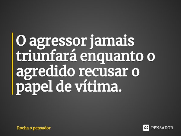 ⁠O agressor jamais triunfará enquanto o agredido recusar o papel de vítima.... Frase de Rocha o pensador.