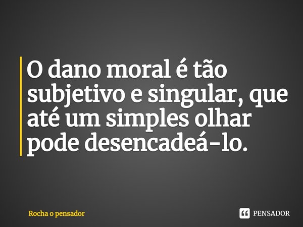 ⁠O dano moral é tão subjetivo e singular, que até um simples olhar pode desencadeá-lo.... Frase de Rocha o pensador.