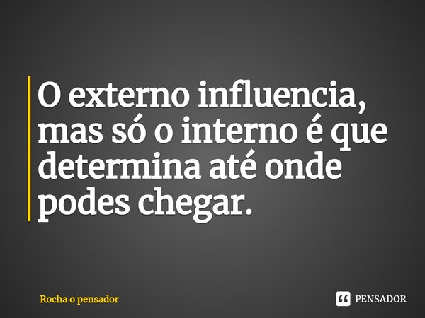 ⁠O externo influencia, mas só o interno é que determina até onde podes chegar.... Frase de Rocha o pensador.