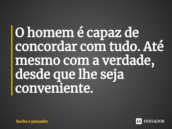 O homem é capaz de concordar com tudo. Até mesmo com a verdade, desde que lhe seja conveniente.... Frase de Rocha o pensador.
