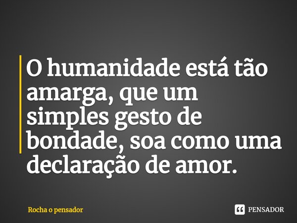 ⁠⁠O humanidade está tão amarga, que um simples gesto de bondade, soa como uma declaração de amor.... Frase de Rocha o pensador.