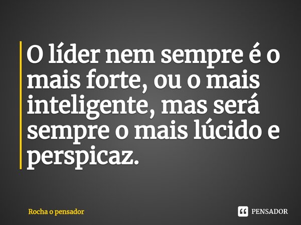 ⁠O líder nem sempre é o mais forte, ou o mais inteligente, mas será sempre o mais lúcido e perspicaz.... Frase de Rocha o pensador.