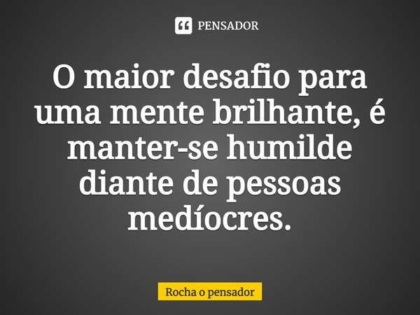 ⁠O maior desafio para uma mente brilhante, é manter-se humilde diante de pessoas medíocres.... Frase de Rocha o pensador.