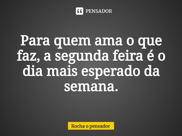 ⁠Para quem ama o que faz, a segunda feira é o dia mais esperado da semana.... Frase de Rocha o pensador.