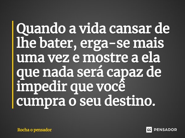 Quando a vida cansar de lhe bater, erga-se mais uma vez e mostre a ela que nada será capaz de impedir que você cumpra o seu destino.⁠... Frase de Rocha o pensador.