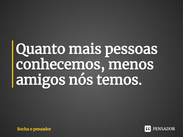 ⁠Quanto mais pessoas conhecemos, menos amigos nós temos.... Frase de Rocha o pensador.