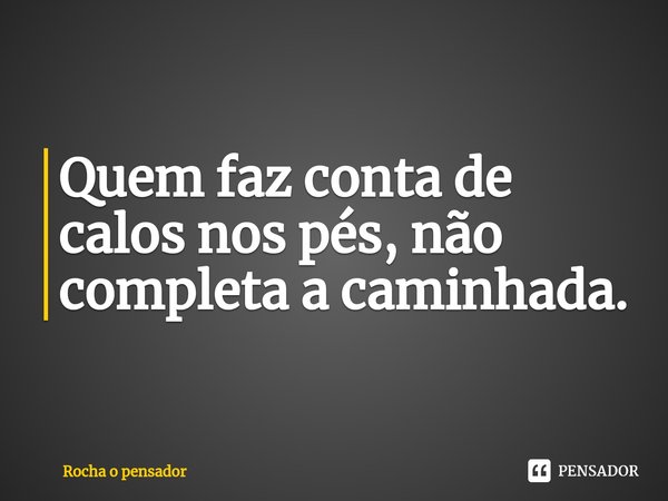 ⁠Quem faz conta de calos nos pés, não completa a caminhada.⁠... Frase de Rocha o pensador.