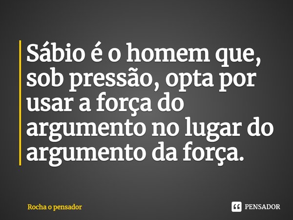 ⁠⁠Sábio é o homem que, sob pressão, opta por usar a força do argumento no lugar do argumento da força.... Frase de Rocha o pensador.