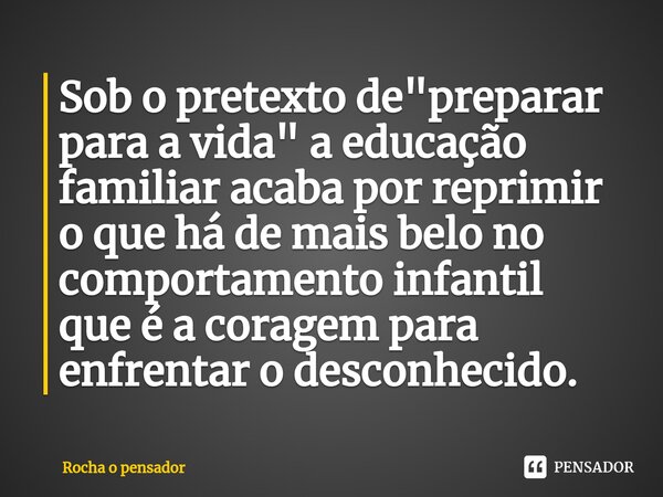 ⁠Sob o pretexto de "preparar para a vida" a educação familiar acaba por reprimir o que há de mais belo no comportamento infantil que é ⁠a coragem para... Frase de Rocha o pensador.