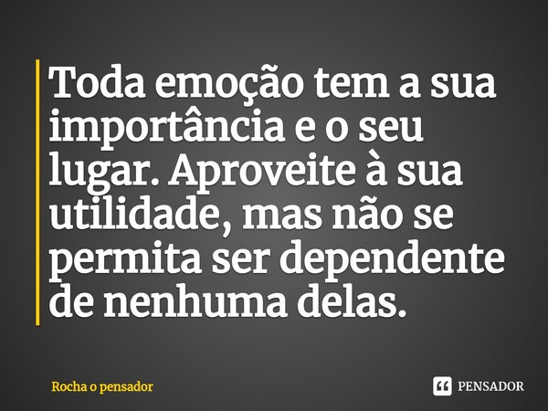 ⁠Toda emoção tem a sua importância e o seu lugar. Aproveite à sua utilidade, mas não se permita ser dependente de nenhuma delas.... Frase de Rocha o pensador.