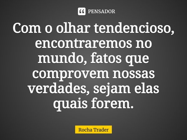 ⁠Com o olhar tendencioso, encontraremos no mundo, fatos que comprovem nossas verdades, sejam elas quais forem.... Frase de Rocha Trader.