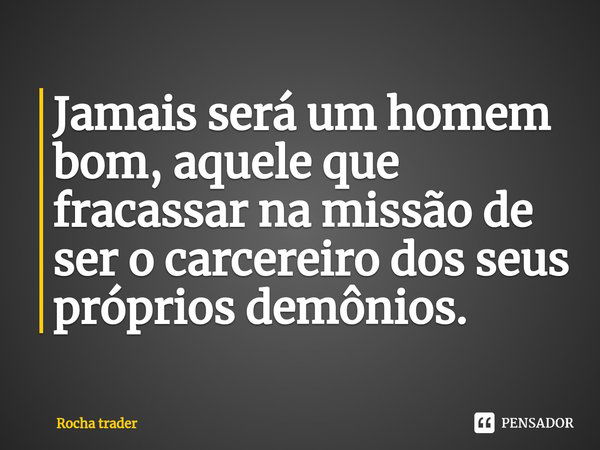 ⁠Jamais será um homem bom, aquele que fracassar na missão de ser o carcereiro dos seus próprios demônios.... Frase de Rocha Trader.