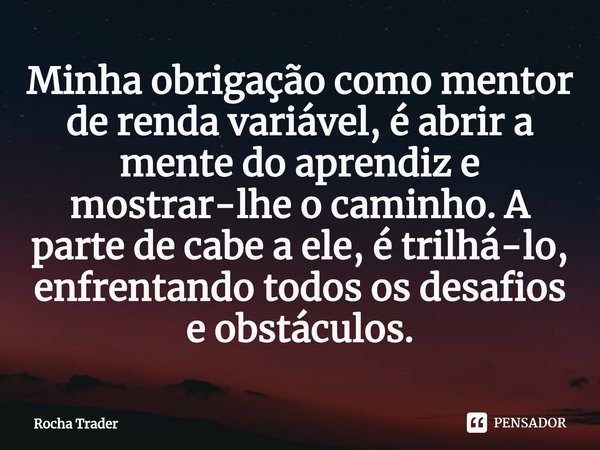 ⁠Minha obrigação como mentor de renda variável, é abrir a mente do aprendiz e mostrar-lhe o caminho. A parte de cabe a ele, é trilhá-lo, enfrentando todos os de... Frase de Rocha Trader.