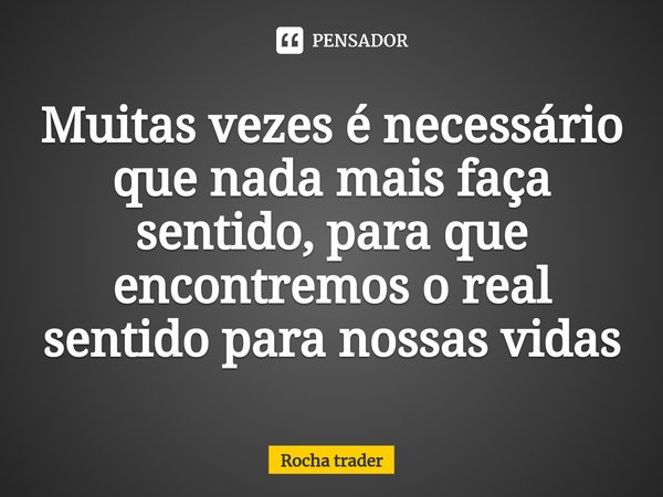 ⁠Muitas vezes é necessário que nada mais faça sentido, para que encontremos o real sentido para nossas vidas... Frase de Rocha Trader.