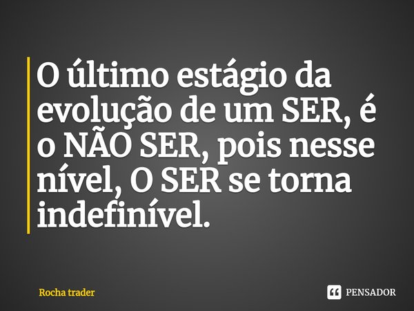 ⁠⁠O último estágio da evolução de um SER, é o NÃO SER, pois nesse nível, O SER se torna indefinível.... Frase de Rocha Trader.