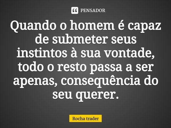 ⁠⁠⁠Quando o homem é capaz de submeter seus instintos à sua vontade, todo o resto passa a ser apenas, consequência do seu querer.... Frase de Rocha Trader.