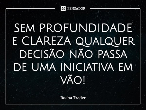 ⁠Sem PROFUNDIDADE e CLAREZA qualquer decisão não passa de uma iniciativa em vão!... Frase de Rocha Trader.