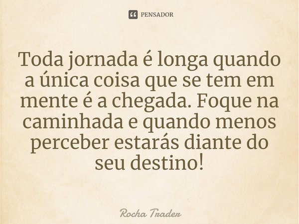 ⁠⁠⁠Toda jornada é longa quando a única coisa que se tem em mente é a chegada. Foque na caminhada e quando menos perceber estarás diante do seu destino!... Frase de Rocha Trader.