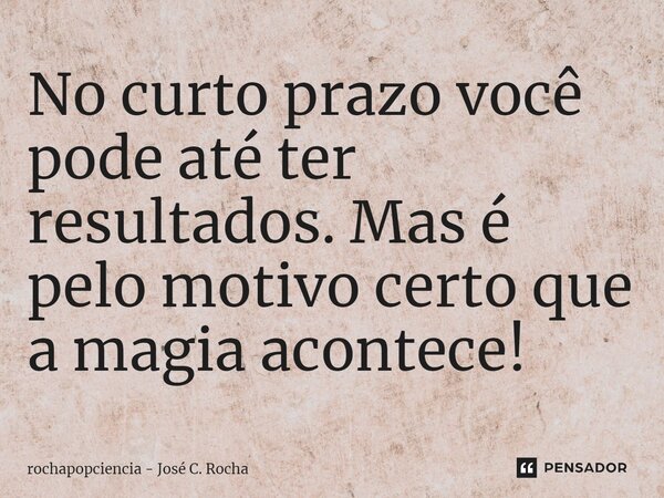 ⁠No curto prazo você pode até ter resultados. Mas é pelo motivo certo que a magia acontece!... Frase de rochapopciencia - José C. Rocha.