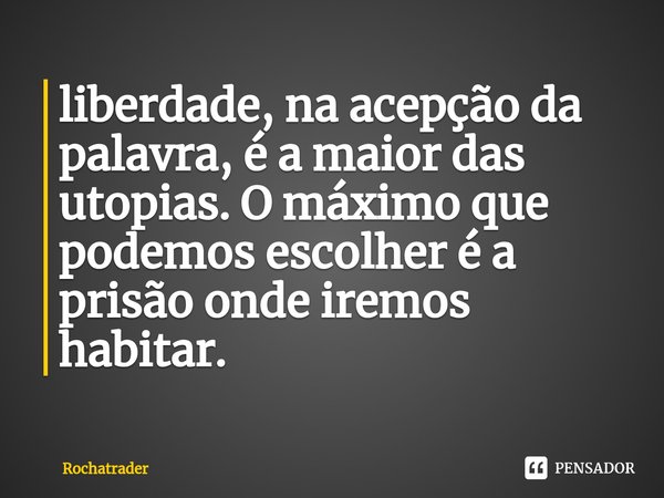 ⁠⁠⁠liberdade, na acepção da palavra, é a maior das utopias. O máximo que podemos escolher é a prisão onde iremos habitar.... Frase de Rochatrader.