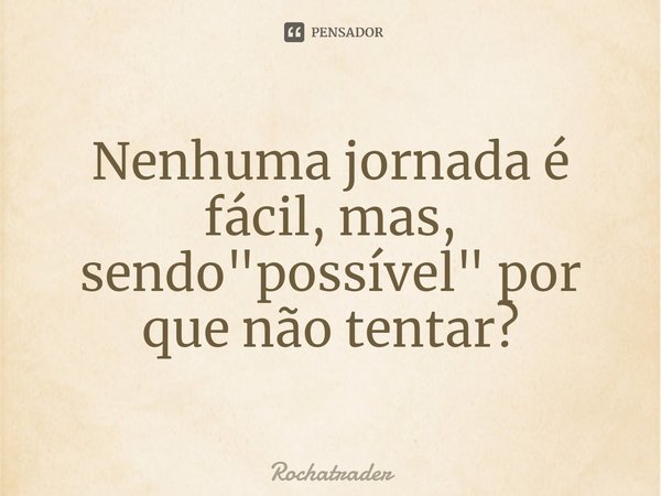 ⁠Nenhuma jornada é fácil, mas, sendo "possível" por que não tentar?... Frase de Rochatrader.