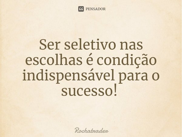 Ser seletivo nas escolhas é condição indispensável para o sucesso! ⁠... Frase de Rochatrader.