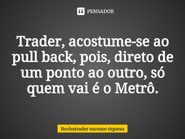 Trader, acostume-se ⁠ao pull back, pois, direto de um ponto ao outro, só quem vai é o Metrô.... Frase de Rochatrader sucesso riqueza.