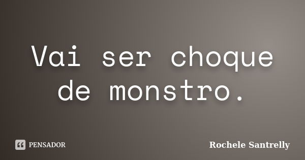 Vai ser choque de monstro.... Frase de Rochele Santrelly.