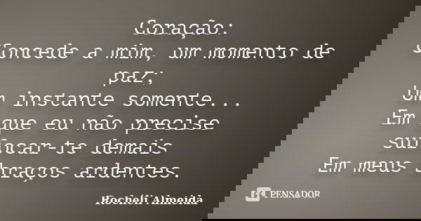 Coração: Concede a mim, um momento de paz; Um instante somente... Em que eu não precise sufocar-te demais Em meus braços ardentes.... Frase de Rochéli Almeida.
