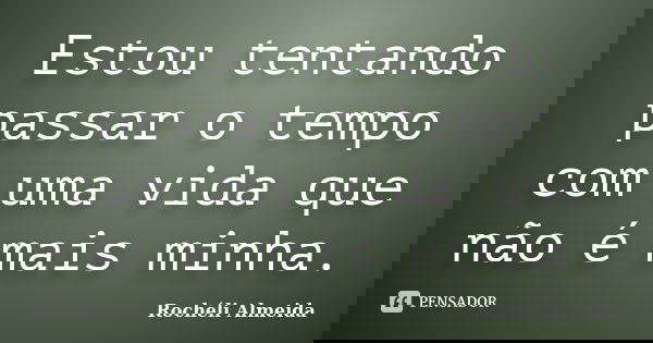 Estou tentando passar o tempo com uma vida que não é mais minha.... Frase de Rochéli Almeida.